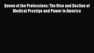 Read Queen of the Professions: The Rise and Decline of Medical Prestige and Power in America