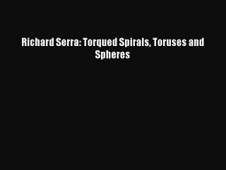 Read Richard Serra: Torqued Spirals Toruses and Spheres Ebook Free