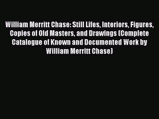 Read William Merritt Chase: Still Lifes Interiors Figures Copies of Old Masters and Drawings