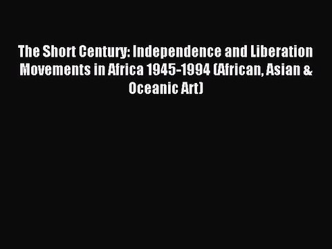 Read The Short Century: Independence and Liberation Movements in Africa 1945-1994 (African