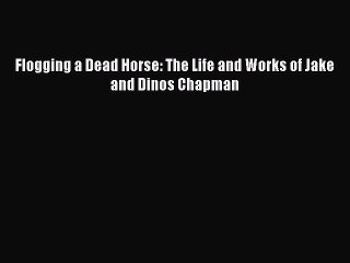Download Flogging a Dead Horse: The Life and Works of Jake and Dinos Chapman PDF Online