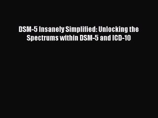 PDF DSM-5 Insanely Simplified: Unlocking the Spectrums within DSM-5 and ICD-10  Read Online