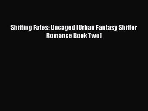 PDF Shifting Fates: Uncaged (Urban Fantasy Shifter Romance Book Two) Read Online