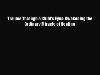PDF Trauma Through a Child's Eyes: Awakening the Ordinary Miracle of Healing  EBook