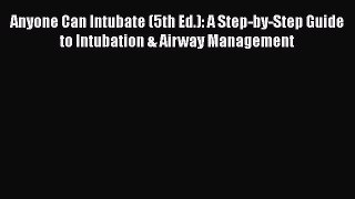 Download Anyone Can Intubate (5th Ed.): A Step-by-Step Guide to Intubation & Airway Management