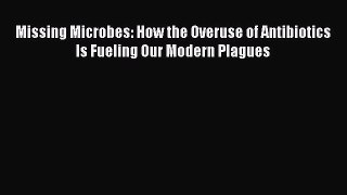PDF Missing Microbes: How the Overuse of Antibiotics Is Fueling Our Modern Plagues  Read Online