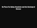 Read No Place For Dying: Hospitals and the Ideology of Rescue Ebook Free
