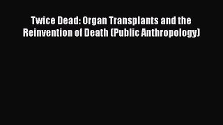Read Twice Dead: Organ Transplants and the Reinvention of Death (Public Anthropology) Ebook