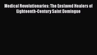 Read Medical Revolutionaries: The Enslaved Healers of Eighteenth-Century Saint Domingue PDF