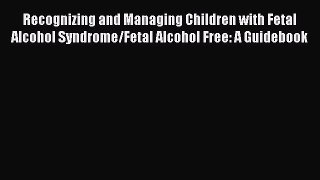 Read Recognizing and Managing Children with Fetal Alcohol Syndrome/Fetal Alcohol Free: A Guidebook