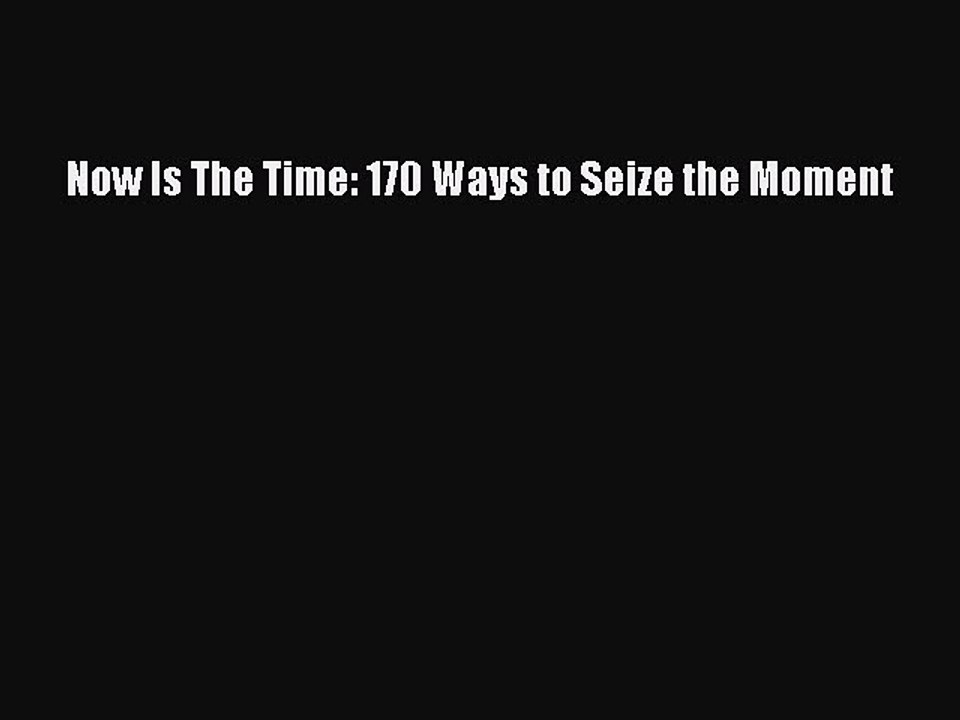 Download Now Is The Time: 170 Ways to Seize the Moment  Read Online