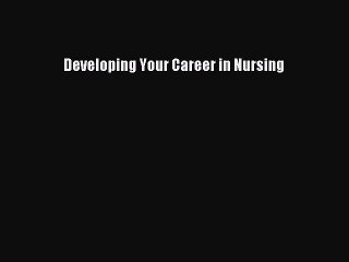 Read Developing Your Career in Nursing Ebook Free