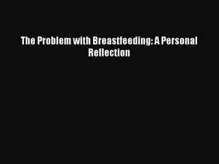 Read The Problem with Breastfeeding: A Personal Reflection Ebook Free