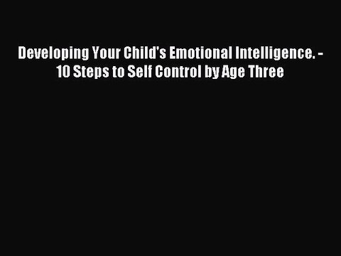 Read Developing Your Child's Emotional Intelligence. - 10 Steps to Self Control by Age Three