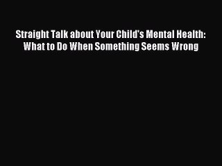 Read Straight Talk about Your Child's Mental Health: What to Do When Something Seems Wrong