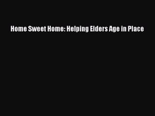 Download Home Sweet Home: Helping Elders Age in Place PDF Free