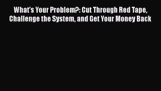 Download What's Your Problem?: Cut Through Red Tape Challenge the System and Get Your Money