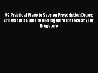 Download 99 Practical Ways to Save on Prescription Drugs: An Insider's Guide to Getting More