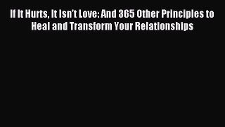 Read If It Hurts It Isn't Love: And 365 Other Principles to Heal and Transform Your Relationships