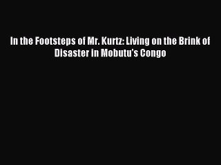 [Download PDF] In the Footsteps of Mr. Kurtz: Living on the Brink of Disaster in Mobutu's Congo