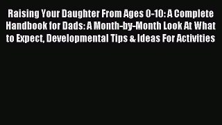 Read Raising Your Daughter From Ages 0-10: A Complete Handbook for Dads: A Month-by-Month Look