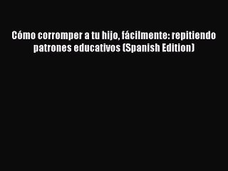 Read Cómo corromper a tu hijo fácilmente: repitiendo patrones educativos (Spanish Edition)