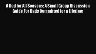 Read A Dad for All Seasons: A Small Group Discussion Guide For Dads Committed for a Lifetime