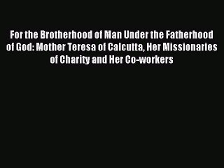Download For the Brotherhood of Man Under the Fatherhood of God: Mother Teresa of Calcutta