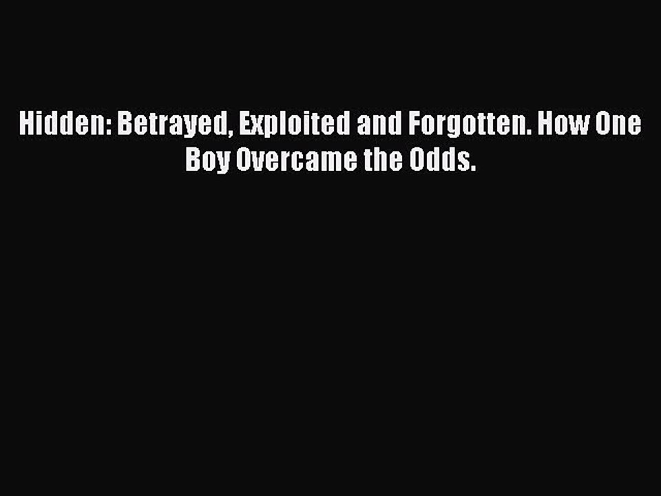 Read Hidden: Betrayed Exploited and Forgotten. How One Boy Overcame the Odds. Ebook Free