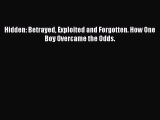 Read Hidden: Betrayed Exploited and Forgotten. How One Boy Overcame the Odds. Ebook Free