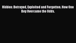 Read Hidden: Betrayed Exploited and Forgotten. How One Boy Overcame the Odds. PDF Free