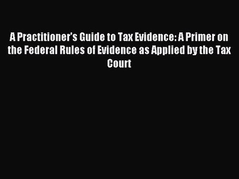 [Download PDF] A Practitioner's Guide to Tax Evidence: A Primer on the Federal Rules of Evidence