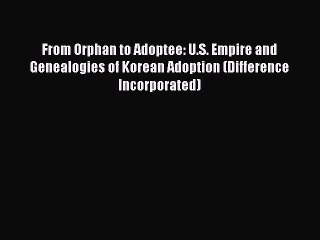 Read From Orphan to Adoptee: U.S. Empire and Genealogies of Korean Adoption (Difference Incorporated)