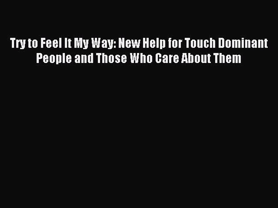 Read Try to Feel It My Way: New Help for Touch Dominant People and Those Who Care About Them