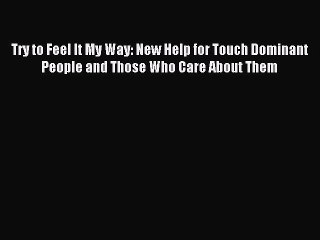 Read Try to Feel It My Way: New Help for Touch Dominant People and Those Who Care About Them