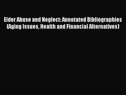 Read Elder Abuse and Neglect: Annotated Bibliographies (Aging Issues Health and Financial Alternatives)