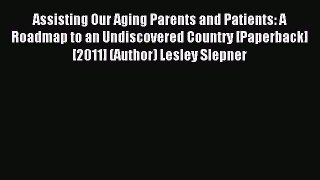 Read Assisting Our Aging Parents and Patients: A Roadmap to an Undiscovered Country [Paperback]