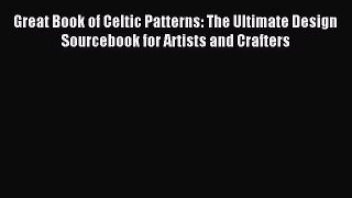 Download Great Book of Celtic Patterns: The Ultimate Design Sourcebook for Artists and Crafters