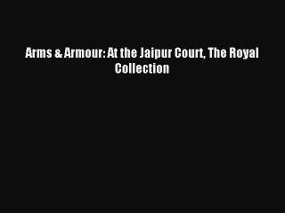 Read Arms & Armour: At the Jaipur Court The Royal Collection PDF Free