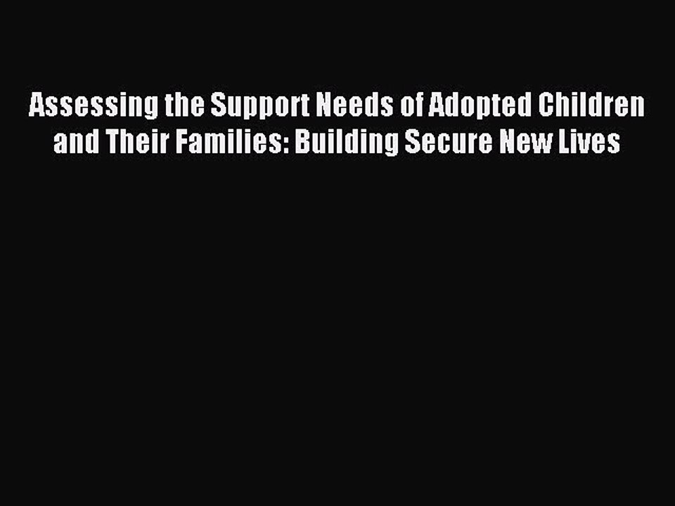 Read Assessing the Support Needs of Adopted Children and Their Families: Building Secure New