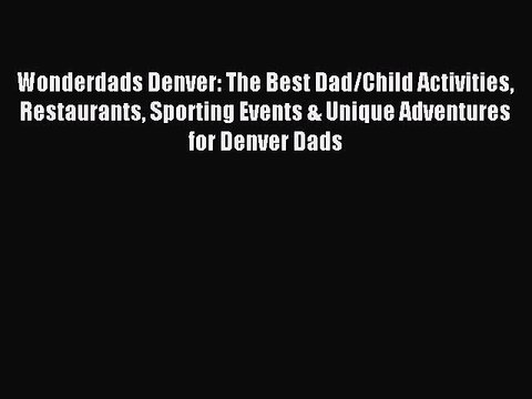 Read Wonderdads Denver: The Best Dad/Child Activities Restaurants Sporting Events & Unique