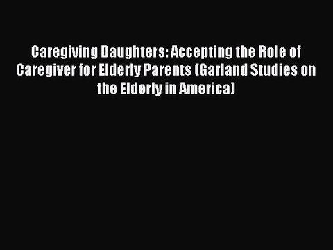 Read Caregiving Daughters: Accepting the Role of Caregiver for Elderly Parents (Garland Studies