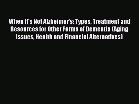 Read When It's Not Alzheimer's: Types Treatment and Resources for Other Forms of Dementia (Aging