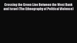 Read Crossing the Green Line Between the West Bank and Israel (The Ethnography of Political