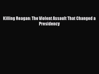 Read Killing Reagan: The Violent Assault That Changed a Presidency Ebook