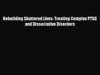 [PDF] Rebuilding Shattered Lives: Treating Complex PTSD and Dissociative Disorders [Download]