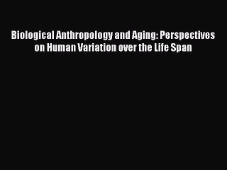 Read Biological Anthropology and Aging: Perspectives on Human Variation over the Life Span
