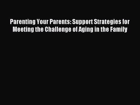 Read Parenting Your Parents: Support Strategies for Meeting the Challenge of Aging in the Family