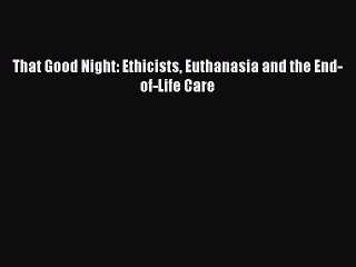 Read That Good Night: Ethicists Euthanasia and the End-of-Life Care Ebook Free