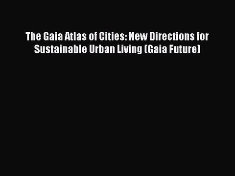 Download The Gaia Atlas of Cities: New Directions for Sustainable Urban Living (Gaia Future)